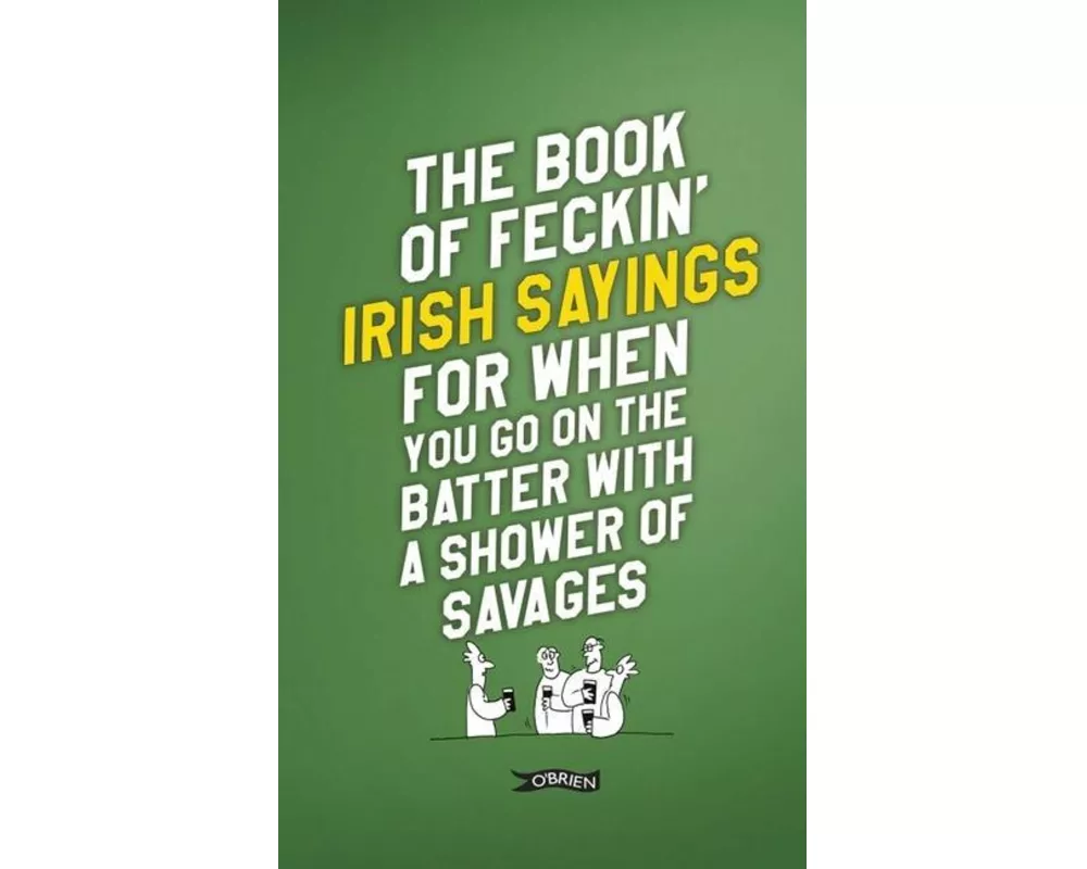 The Book of Feckin' Irish Sayings for When You Go on the Batter with a Shower of Savages