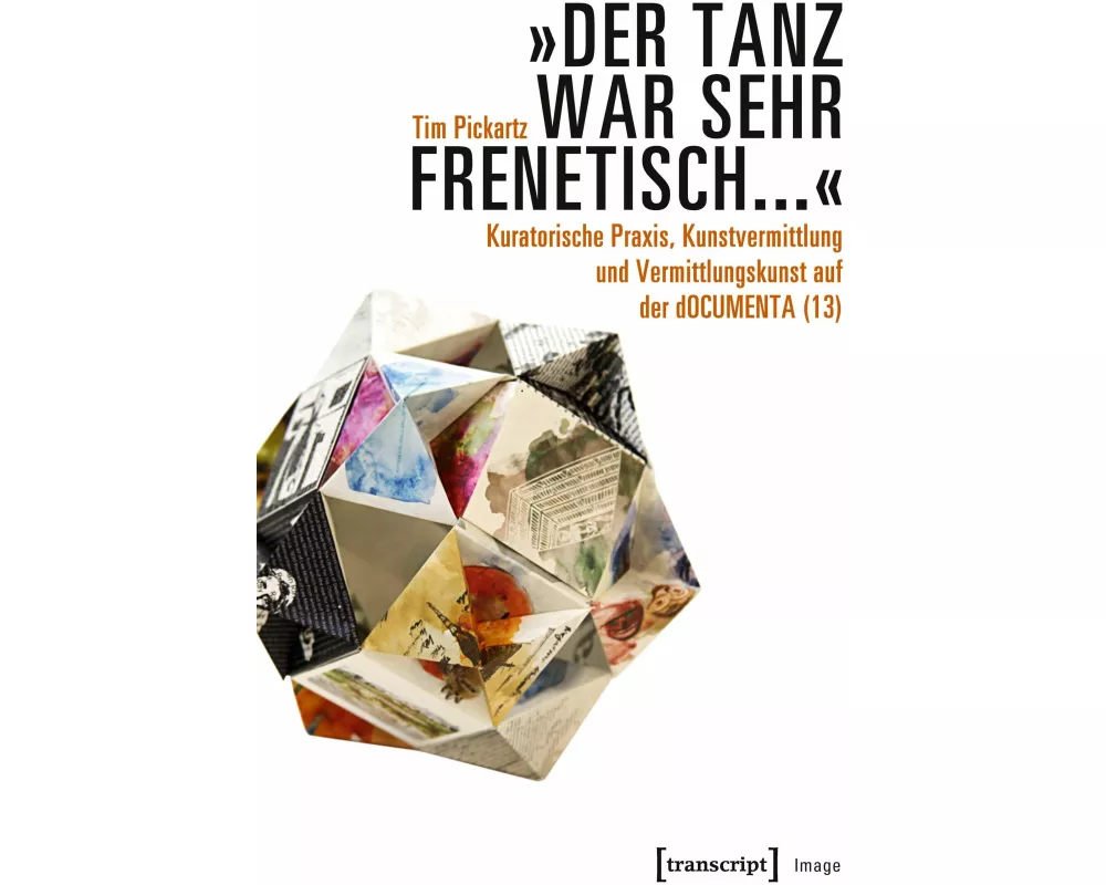 'Der Tanz war sehr frenetisch...' - Kuratorische Praxis, Kunstvermittlung und Vermittlungskunst auf der dOCUMENTA (13)