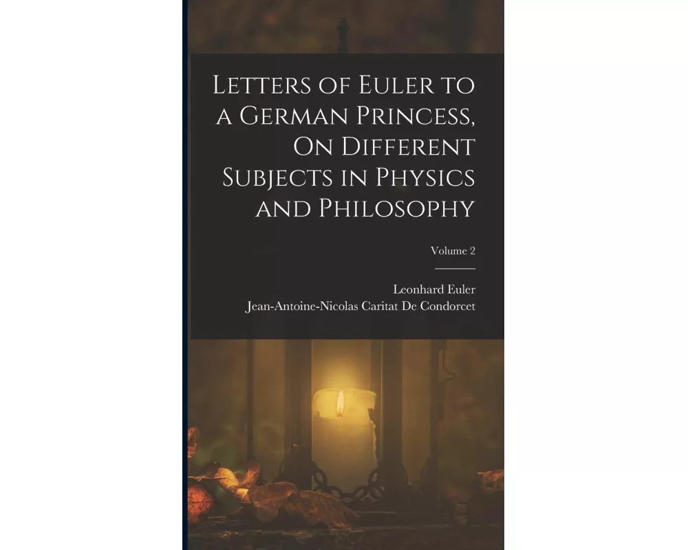 Letters of Euler to a German Princess, On Different Subjects in Physics and Philosophy; Volume 2