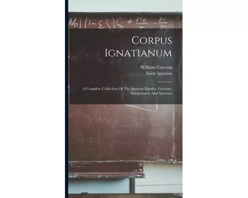 Corpus Ignatianum: A Complete Collection Of The Ignatian Epistles, Geniune, Interpolated, And Spurious