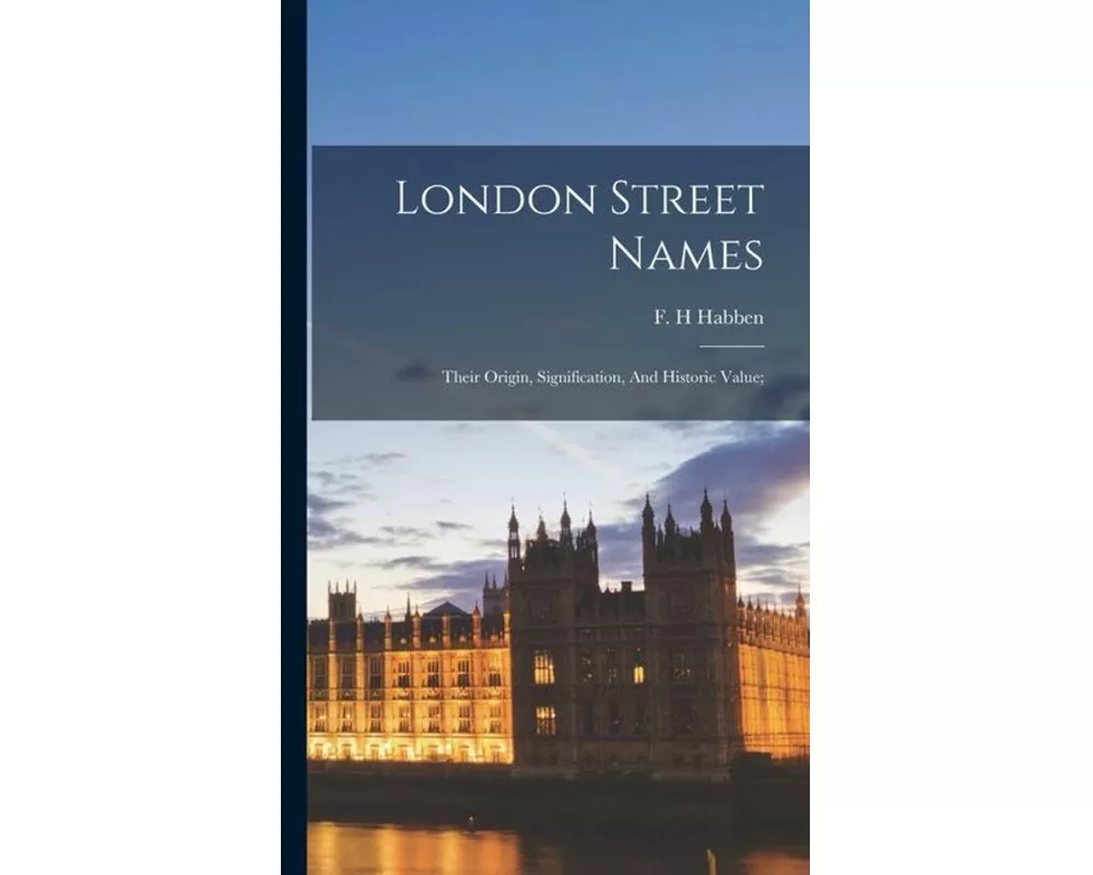 London Street Names; Their Origin, Signification, And Historic Value;