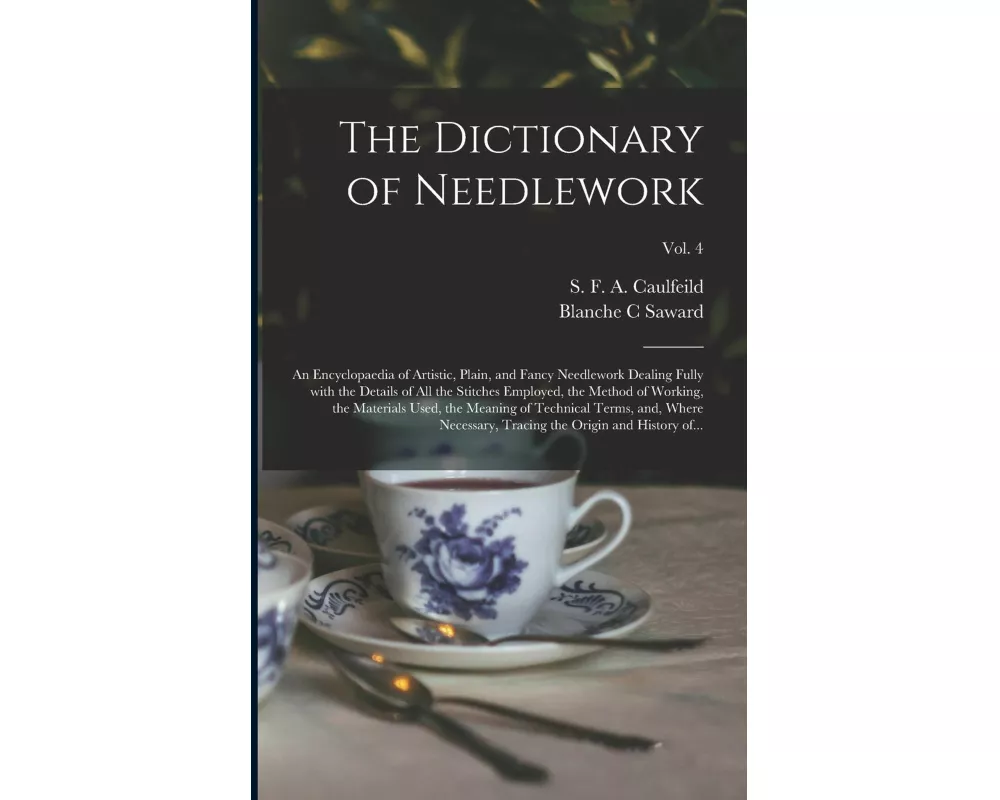 The Dictionary of Needlework: an Encyclopaedia of Artistic, Plain, and Fancy Needlework Dealing Fully With the Details of All the Stitches Employed