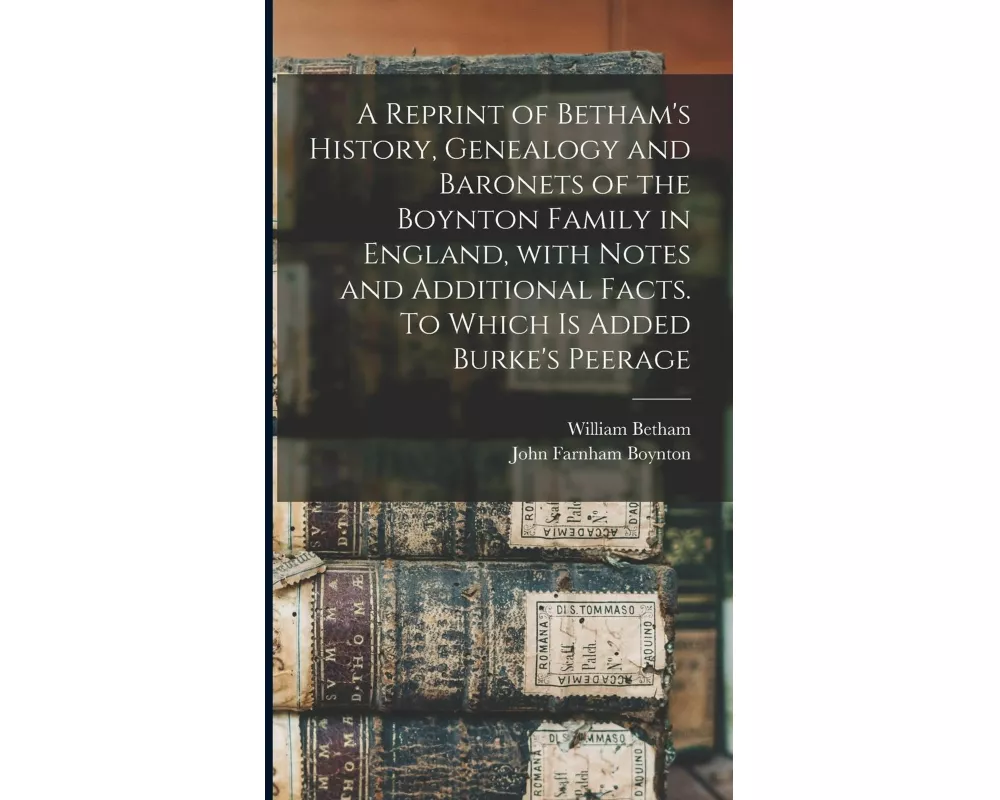 A Reprint of Betham's History, Genealogy and Baronets of the Boynton Family in England, With Notes and Additional Facts. To Which is Added Burke's Pee
