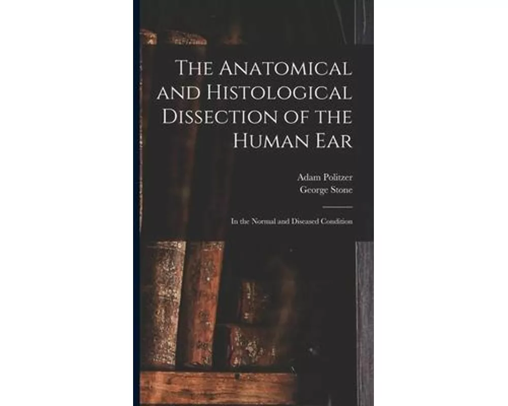 The Anatomical and Histological Dissection of the Human Ear: in the Normal and Diseased Condition