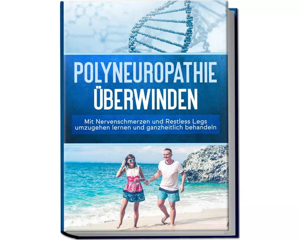 Polyneuropathie überwinden: Mit Nervenschmerzen und Restless Legs umzugehen lernen und ganzheitlich behandeln
