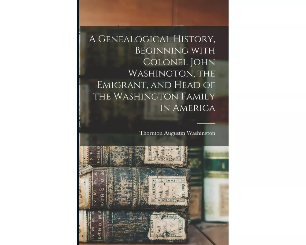 A Genealogical History, Beginning With Colonel John Washington, the Emigrant, and Head of the Washington Family in America
