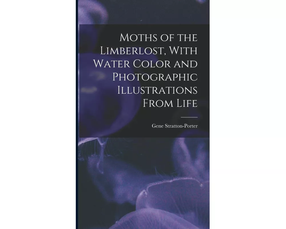 Moths of the Limberlost, With Water Color and Photographic Illustrations From Life