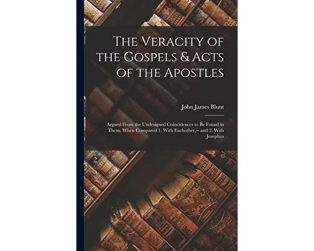 The Veracity of the Gospels & Acts of the Apostles: Argued From the Undesigned Coincidences to Be Found in Them, When Compared 1. With Eachother, -- a
