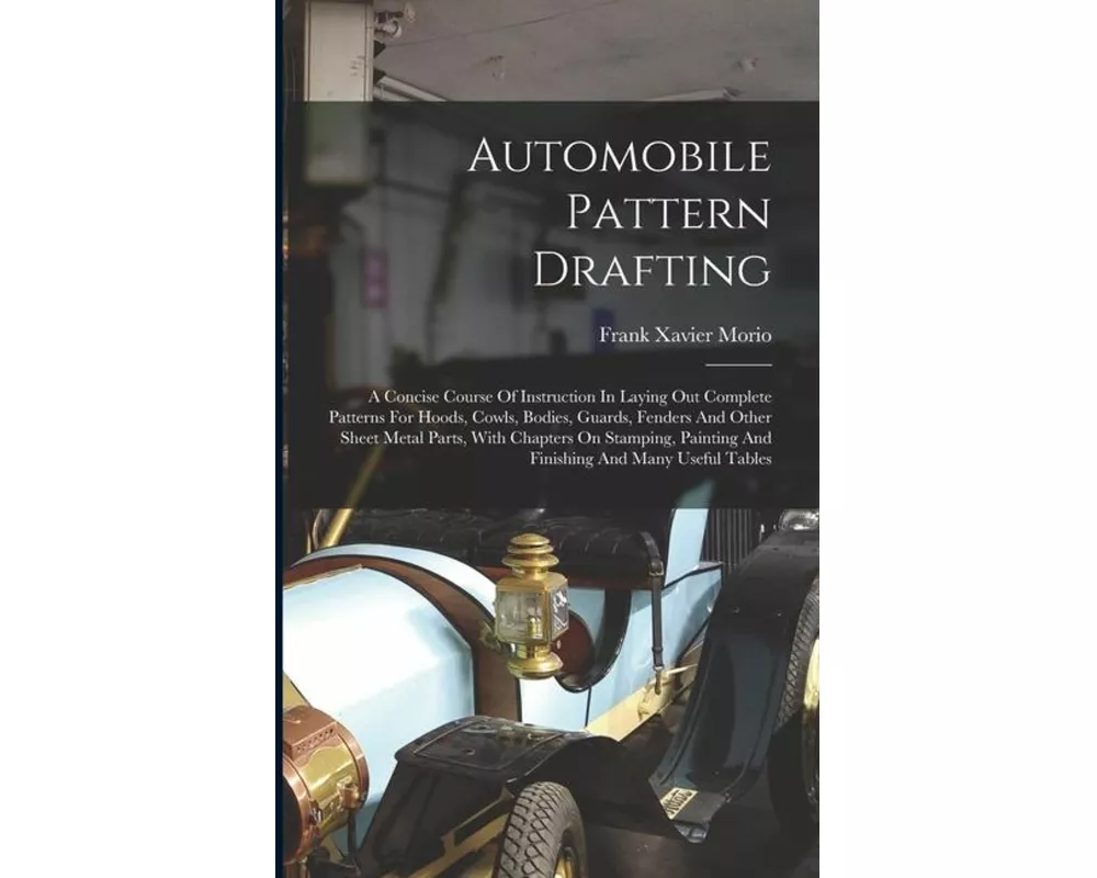 Automobile Pattern Drafting: A Concise Course Of Instruction In Laying Out Complete Patterns For Hoods, Cowls, Bodies, Guards, Fenders And Other Sh