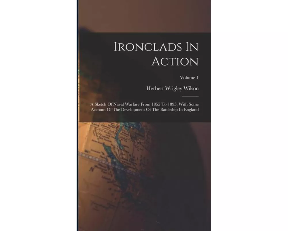 Ironclads In Action: A Sketch Of Naval Warfare From 1855 To 1895, With Some Account Of The Development Of The Battleship In England; Volume