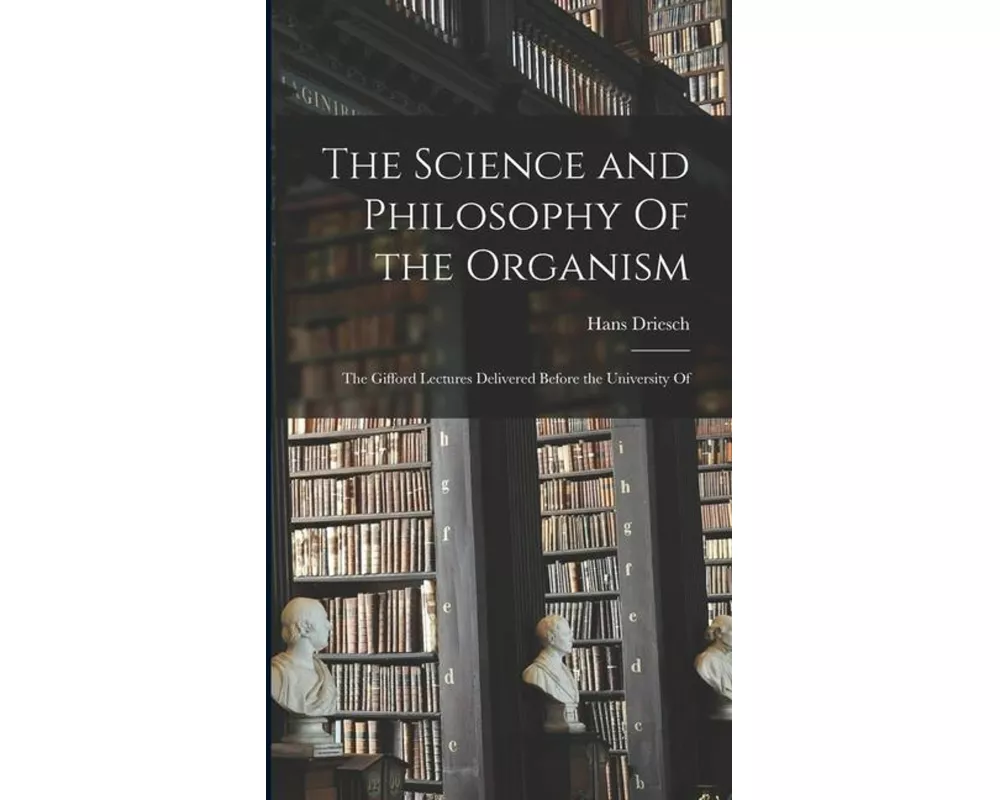 The Science and Philosophy Of the Organism; the Gifford Lectures Delivered Before the University Of