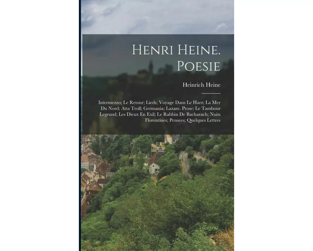 Henri Heine. Poesie: Intermezzo; Le Retour; Lieds; Voyage Dans Le Harz; La Mer Du Nord; Atta Troll; Germania; Lazare. Prose: Le Tambour Leg