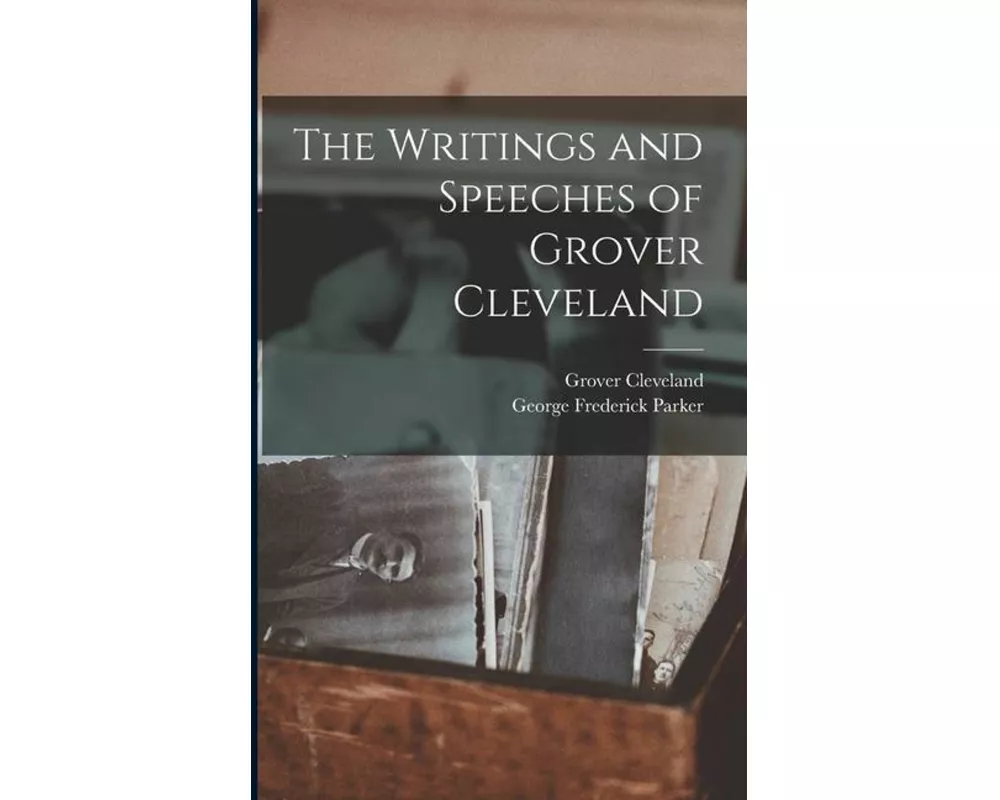 The Writings and Speeches of Grover Cleveland