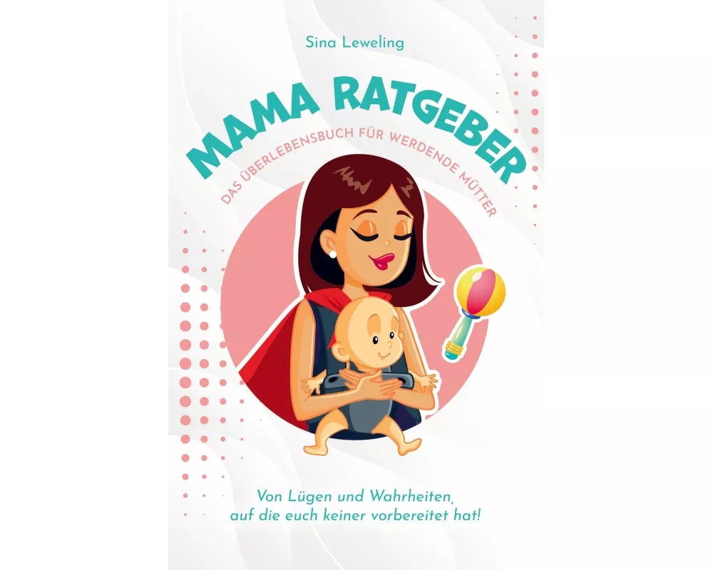 Mama Ratgeber - Das Überlebensbuch für werdende Mütter - Von Lügen und Wahrheiten, auf die euch keiner vorbereitet hat!