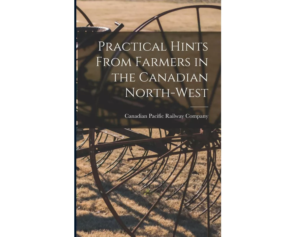Practical Hints From Farmers in the Canadian North-West [microform]