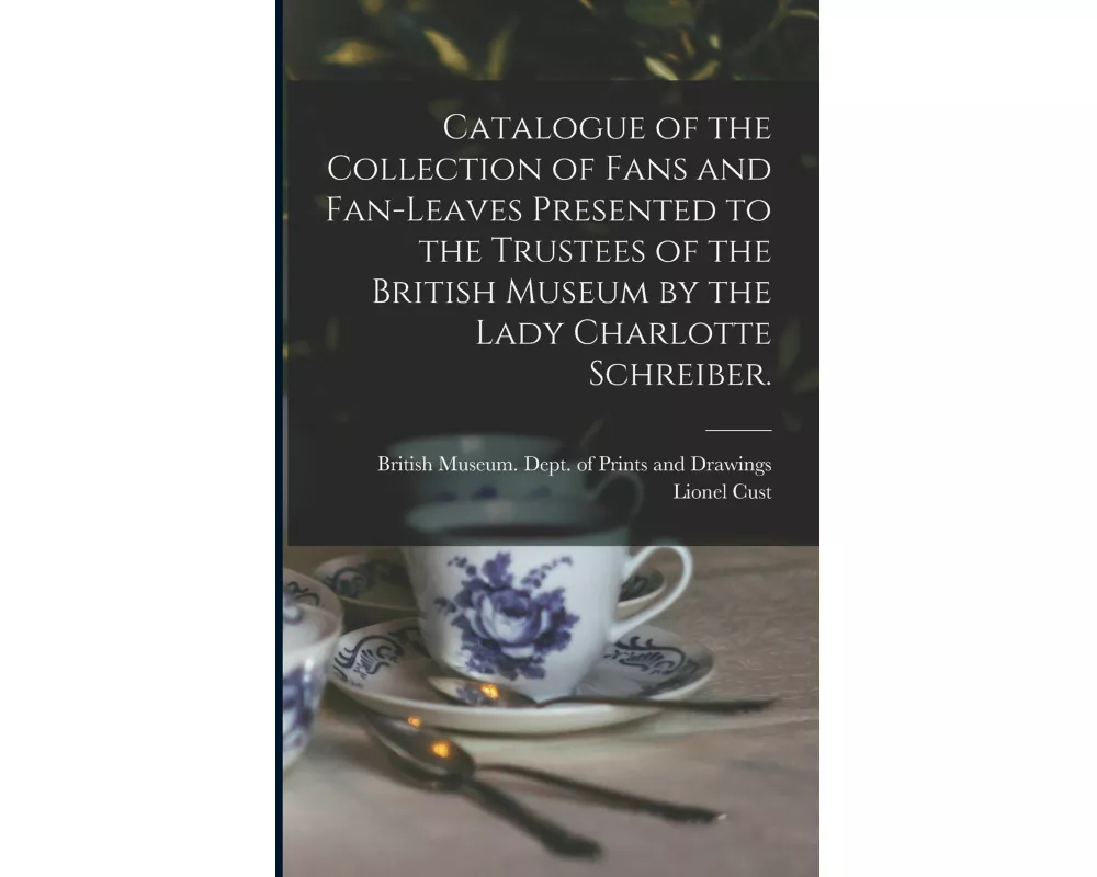 Catalogue of the Collection of Fans and Fan-leaves Presented to the Trustees of the British Museum by the Lady Charlotte Schreiber.