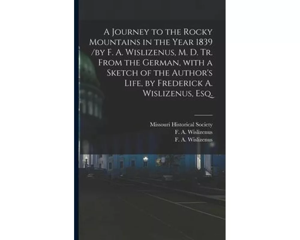 A Journey to the Rocky Mountains in the Year 1839 /by F. A. Wislizenus, M. D. Tr. From the German, With a Sketch of the Author's Life, by Frederick A.