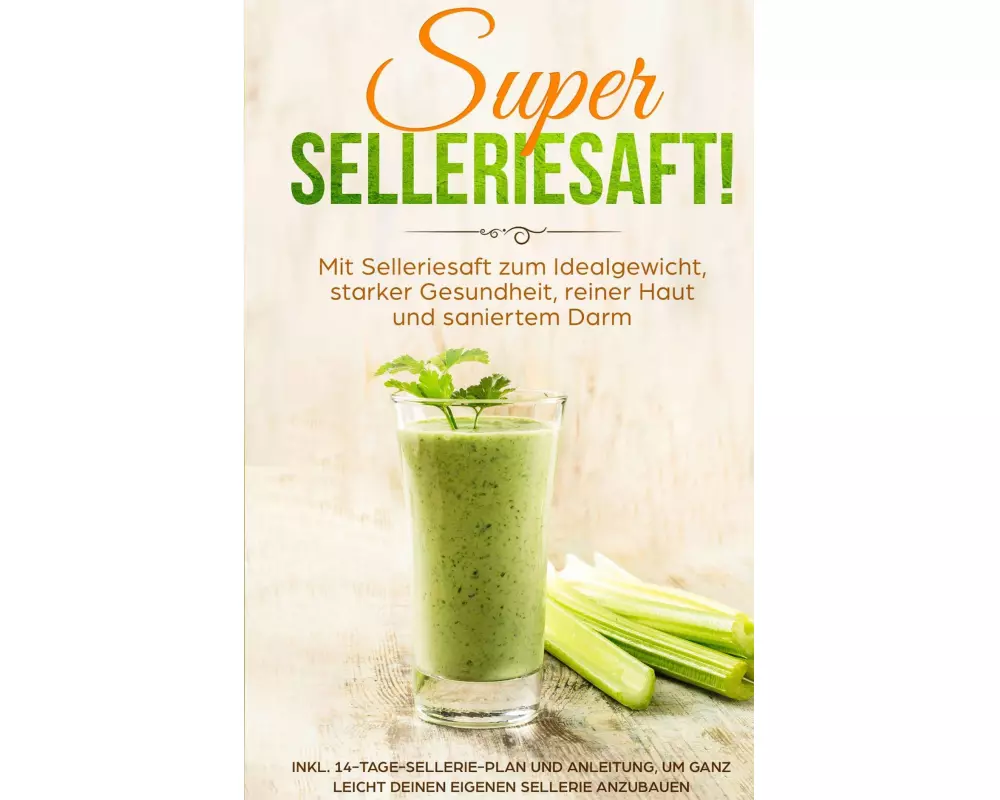 SUPER SELLERIESAFT! Mit Selleriesaft zum Idealgewicht, starker Gesundheit, reiner Haut und saniertem Darm