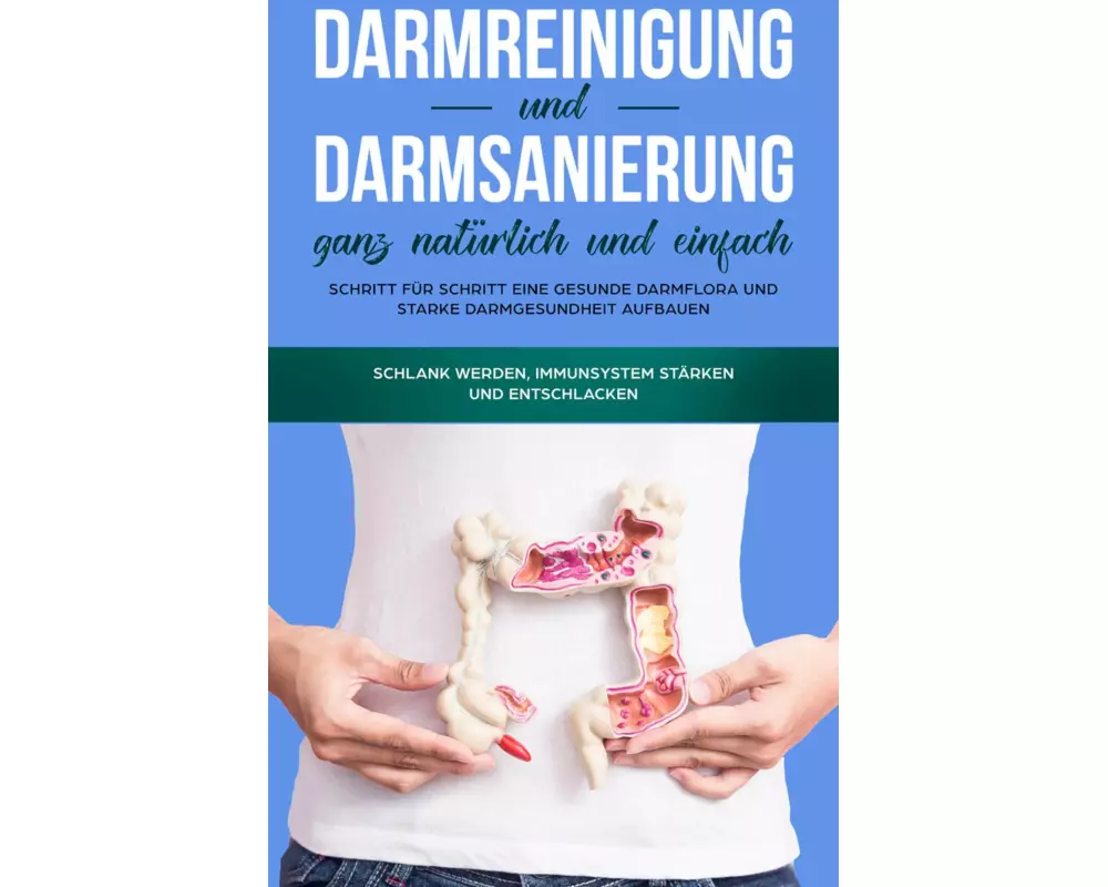Darmreinigung und Darmsanierung ganz natürlich und einfach: Schritt für Schritt eine gesunde Darmflora und starke Darmgesundheit aufbauen