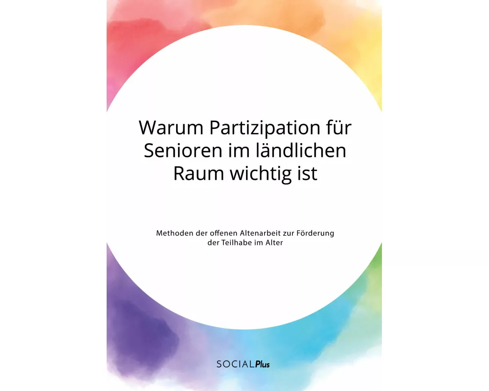 Warum Partizipation für Senioren im ländlichen Raum wichtig ist. Methoden der offenen Altenarbeit zur Förderung der Teilhabe im Alter