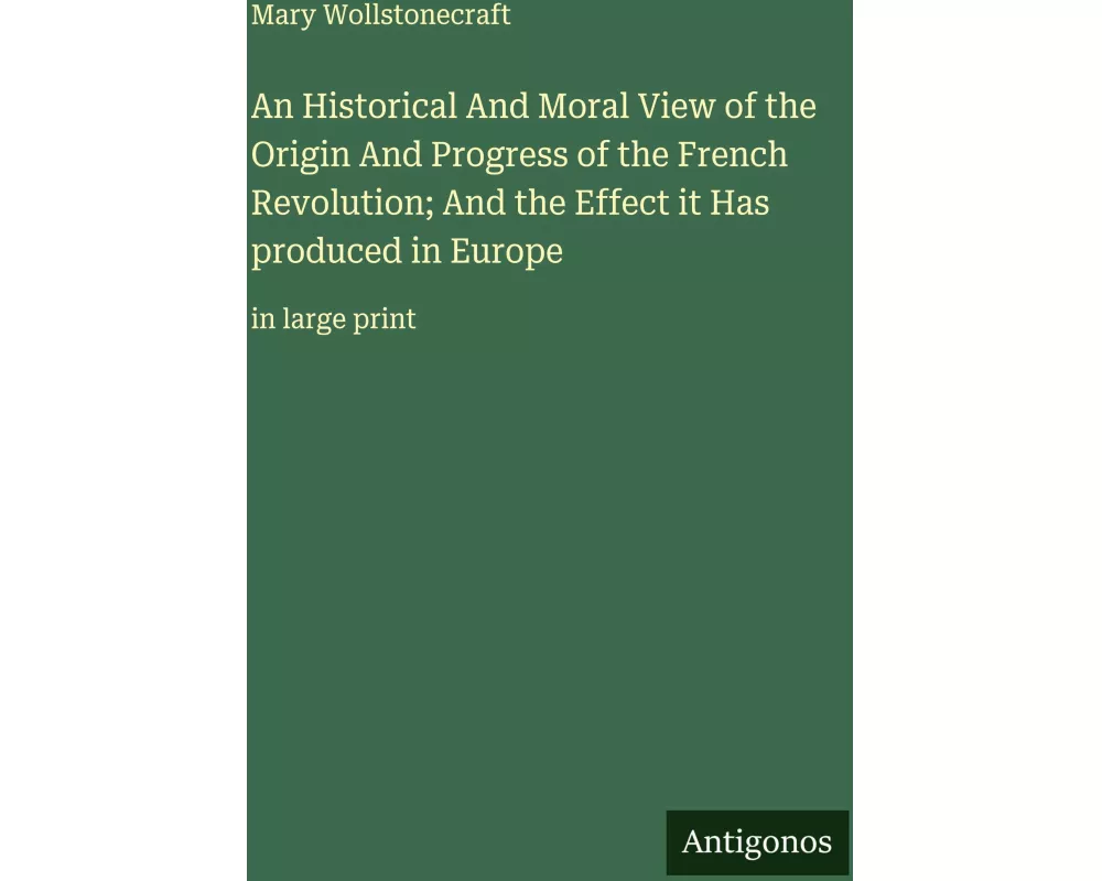 An Historical And Moral View of the Origin And Progress of the French Revolution; And the Effect it Has produced in Europe
