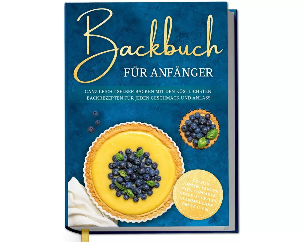 Backbuch für Anfänger: Ganz leicht selber backen mit den köstlichsten Backrezepten für jeden Geschmack und Anlass - Kuchen, Torten, Tartes, Pies, Cupc