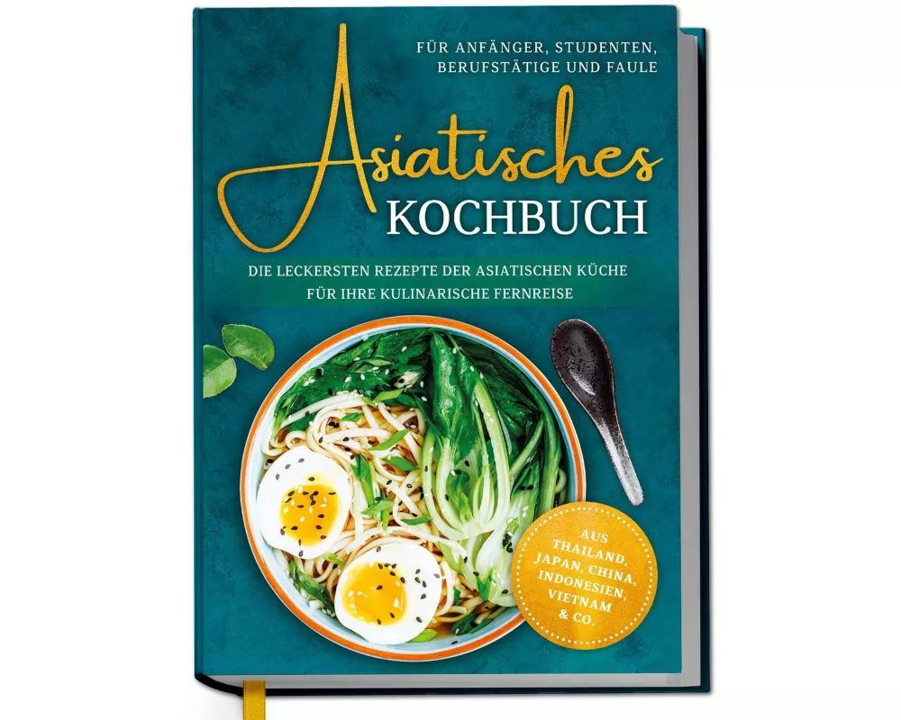 Asiatisches Kochbuch für Anfänger, Studenten, Berufstätige & Faule: Die leckersten Rezepte der asiatischen Küche für Ihre kulinarische Fernreise -aus