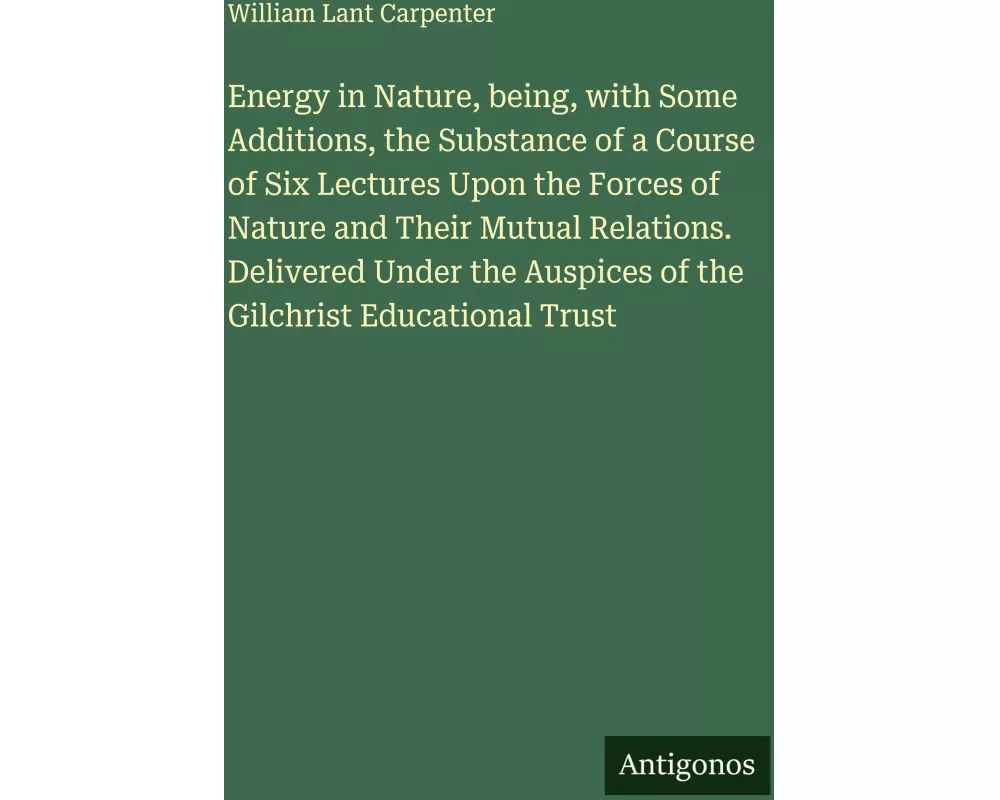 Energy in Nature, being, with Some Additions, the Substance of a Course of Six Lectures Upon the Forces of Nature and Their Mutual Relations. Delivere