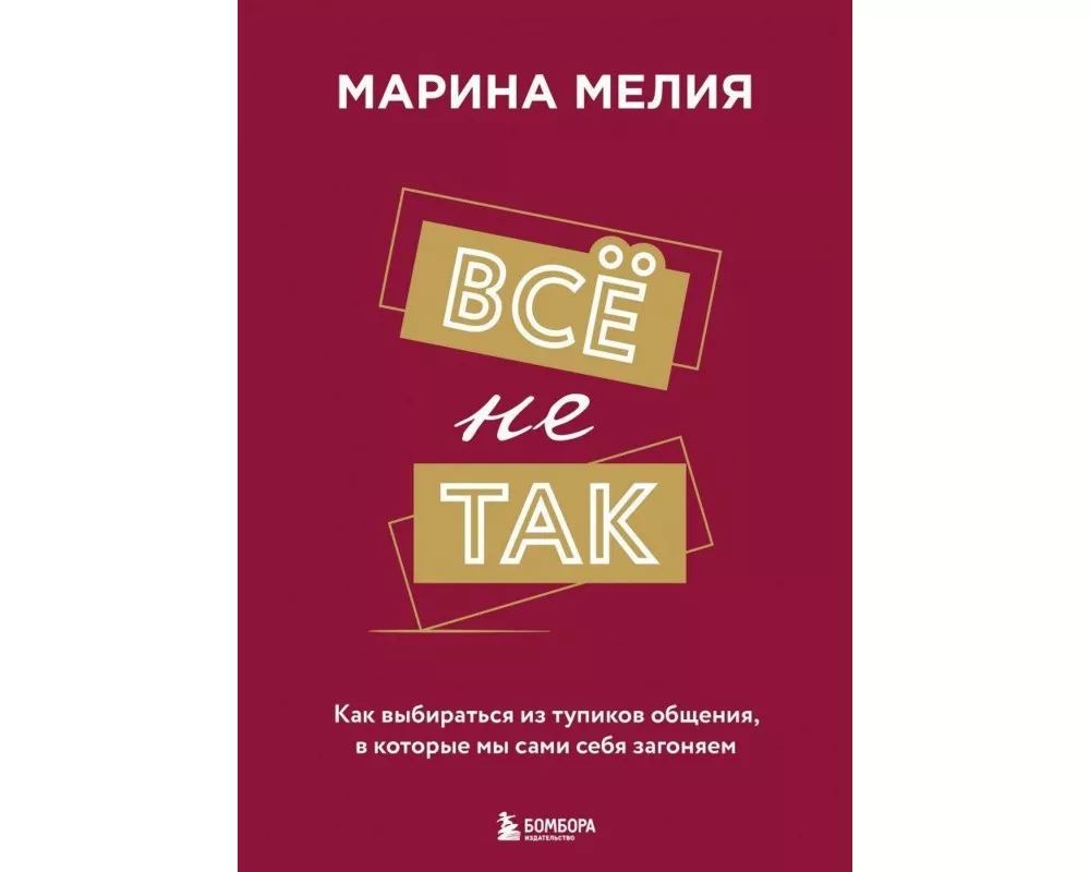 Vsjo ne tak. Kak vybirat'sja iz tupikov obshhenija, v kotorye my sami sebja zagonjaem