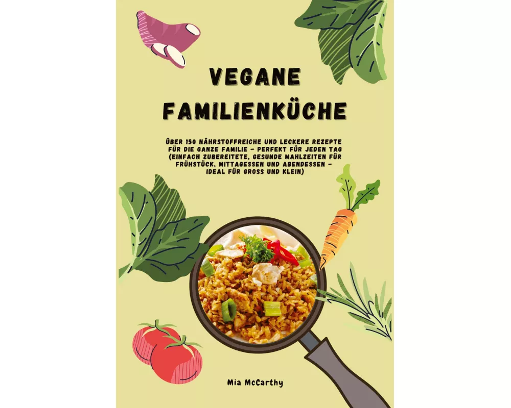 Vegane Familienküche: Über 150 nährstoffreiche und leckere Rezepte für die ganze Familie - Perfekt für jeden Tag