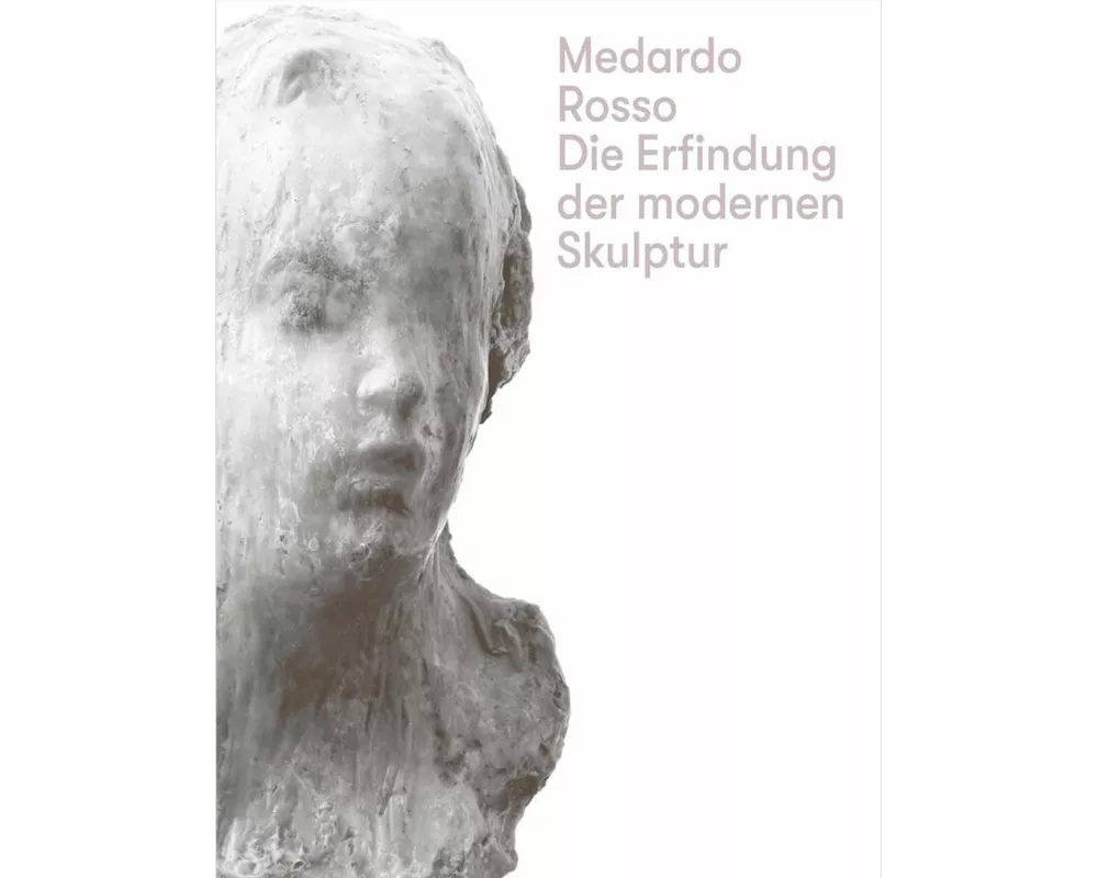 Medardo Rosso. Die Erfindung der modernen Skulptur