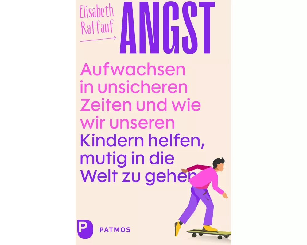Angst - Aufwachsen in unsicheren Zeiten und wie wir unseren Kindern helfen, mutig in die Welt zu gehen
