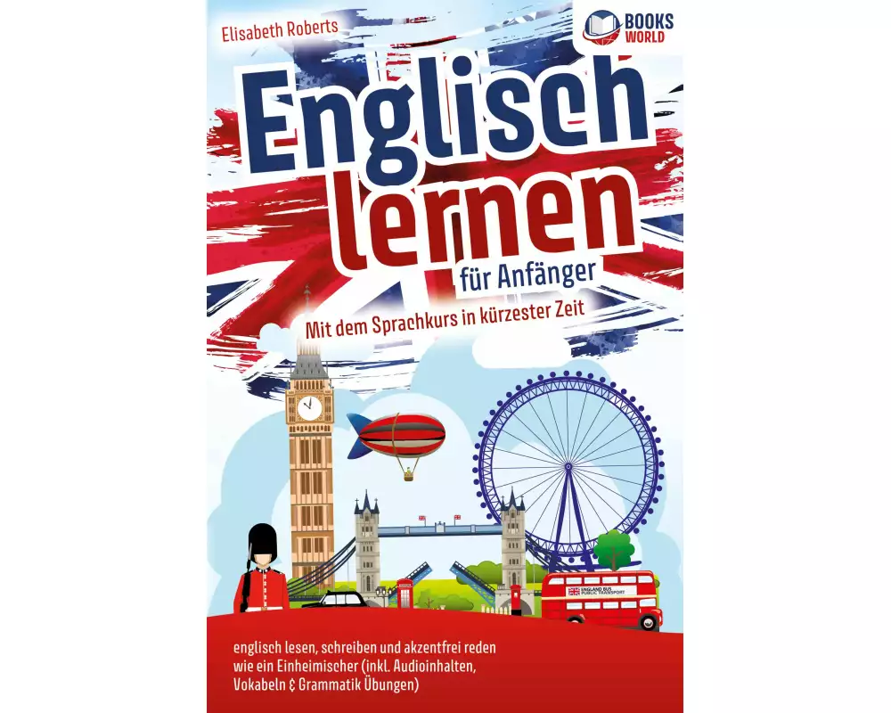 Englisch lernen für Anfänger: Mit dem genialen Sprachkurs in kürzester Zeit englisch lesen, schreiben und akzentfrei reden wie ein Einheimischer
