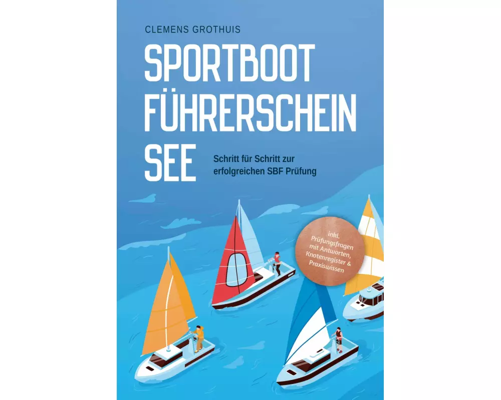 Sportbootführerschein See: Schritt für Schritt zur erfolgreichen SBF Prüfung - inkl. Prüfungsfragen mit Antworten, Knotenregister & Praxiswissen