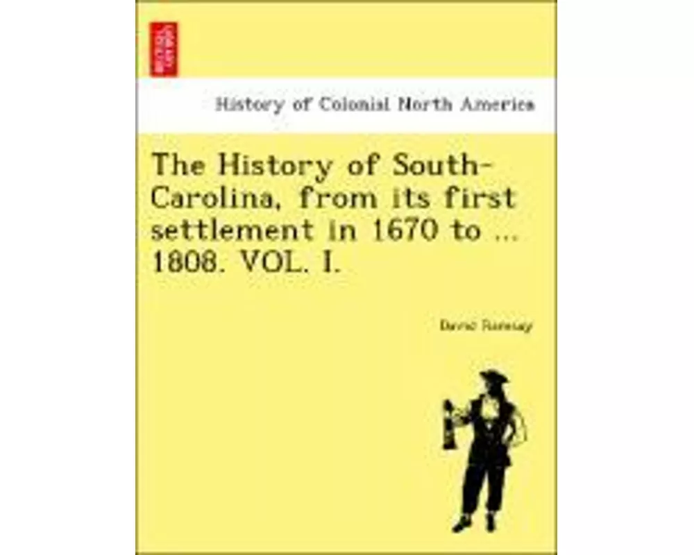 The History of South-Carolina, from its first settlement in 1670 to ... 1808. VOL. I.