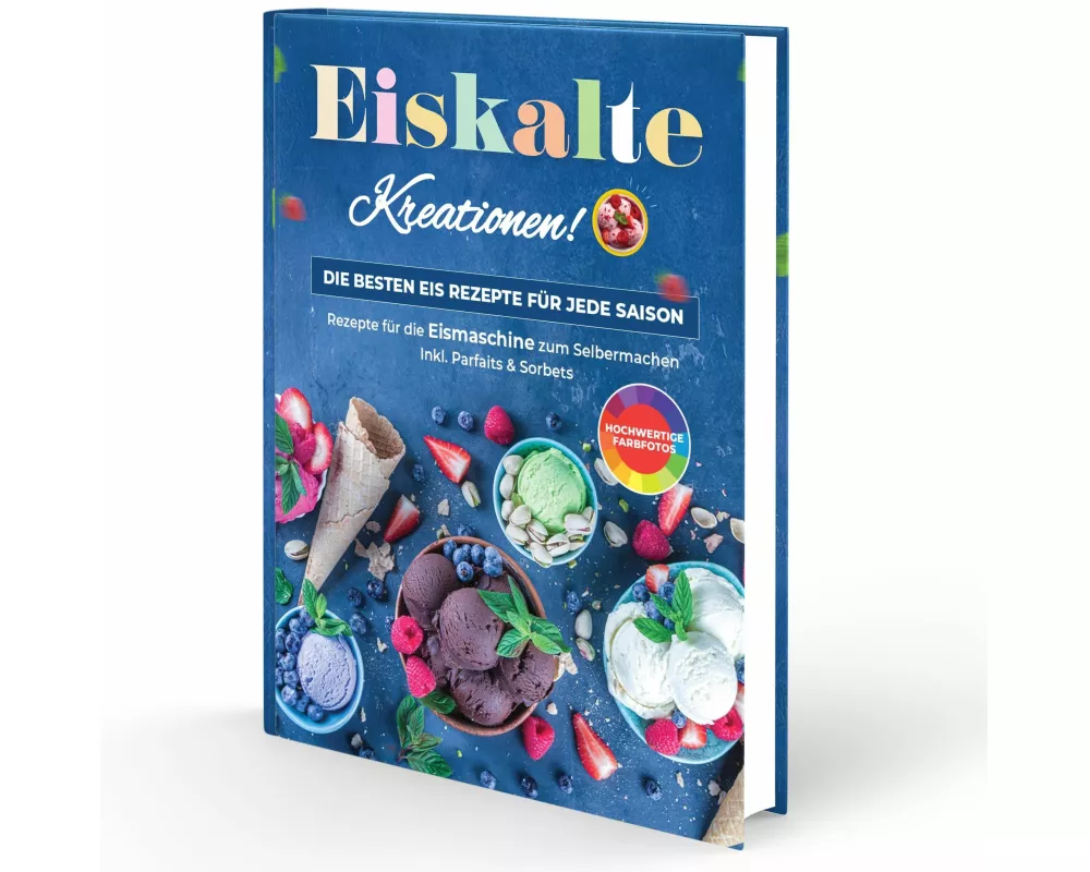 Eiskalte Kreationen: Die besten Eis Rezepte für jede Saison - Rezepte für die Eismaschine zum Selbermachen | Inkl. Parfaits & Sorbets