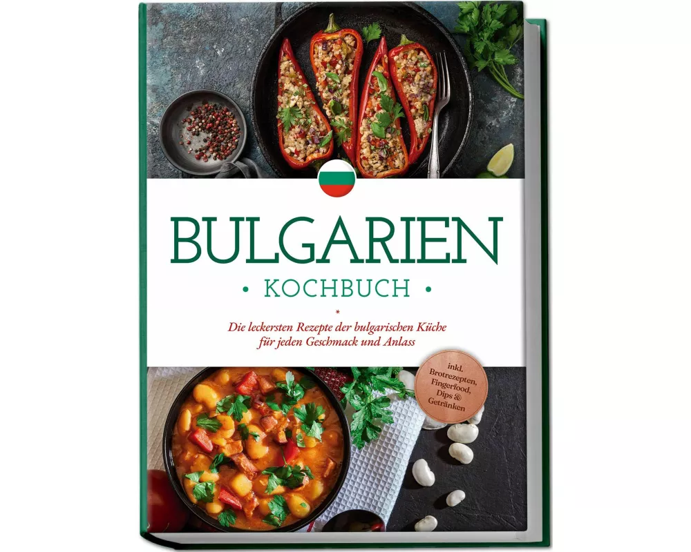 Bulgarien Kochbuch: Die leckersten Rezepte der bulgarischen Küche für jeden Geschmack und Anlass - inkl. Brotrezepten, Fingerfood, Dips & Getränken