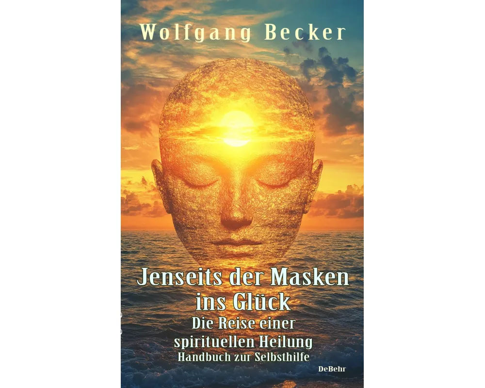 Jenseits der Masken ins Glück - Die Reise einer spirituellen Heilung - Handbuch zur Selbsthilfe