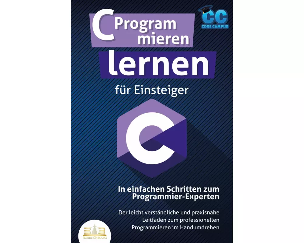C Programmieren lernen für Einsteiger - In einfachen Schritten zum Programmier-Experten: Der leicht verständliche und praxisnahe Leitfaden zum profess