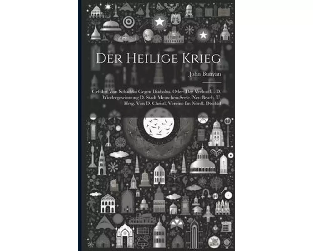 Der Heilige Krieg: Geführt Von Schaddai Gegen Diabolus. Oder: Der Verlust U. D. Wiedergewinnung D. Stadt Menschen-seele. Neu Bearb. U. Hr