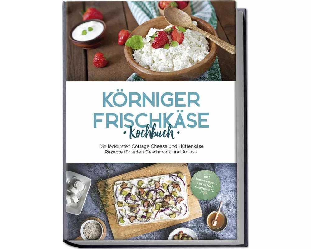 Körniger Frischkäse Kochbuch: Die leckersten Cottage Cheese und Hüttenkäse Rezepte für jeden Geschmack und Anlass - inkl. Fitnessrezepten, Fingerfood,