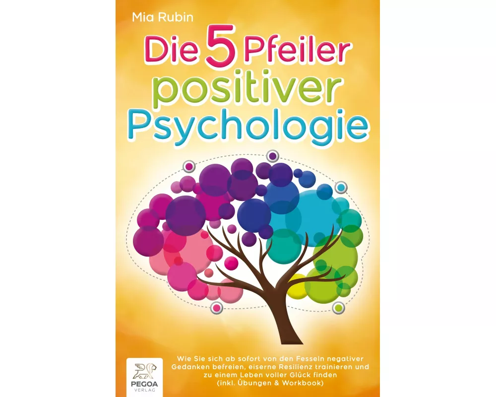 Die 5 Pfeiler positiver Psychologie: Wie Sie sich ab sofort von den Fesseln negativer Gedanken befreien, eiserne Resilienz trainieren und zu einem Leb
