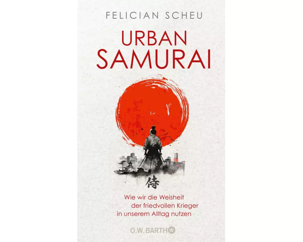 Urban Samurai. Wie wir die Weisheit der friedvollen Krieger in unserem Alltag nutzen