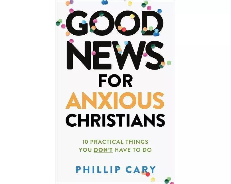 Good News for Anxious Christians, expanded ed. – 10 Practical Things You Don`t Have to Do
