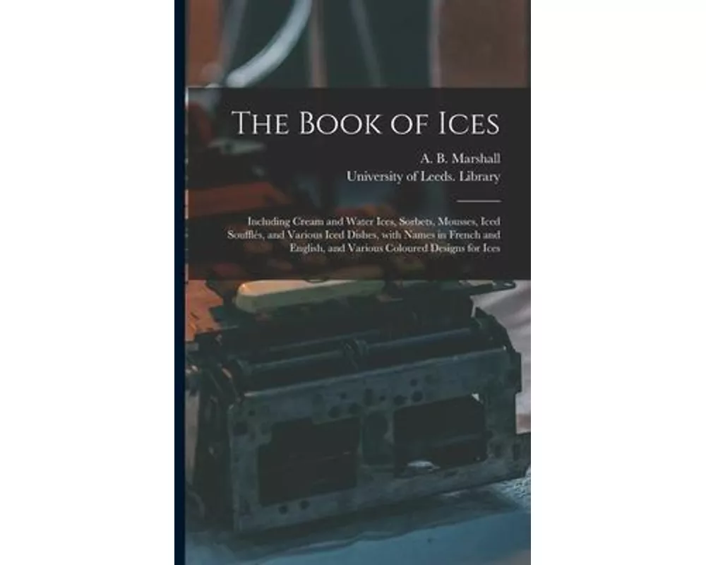 The Book of Ices: Including Cream and Water Ices, Sorbets, Mousses, Iced Soufflés, and Various Iced Dishes, With Names in French and Eng