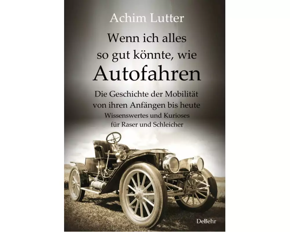 Wenn ich alles so gut könnte, wie Autofahren - Die Geschichte der Mobilität von ihren Anfängen bis heute - Wissenswertes und Kurioses für Raser un