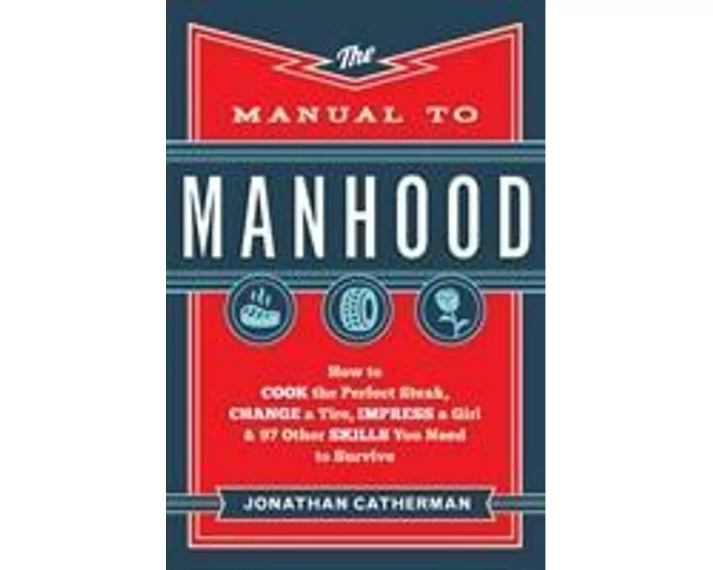 The Manual to Manhood – How to Cook the Perfect Steak, Change a Tire, Impress a Girl & 97 Other Skills You Need to Survive