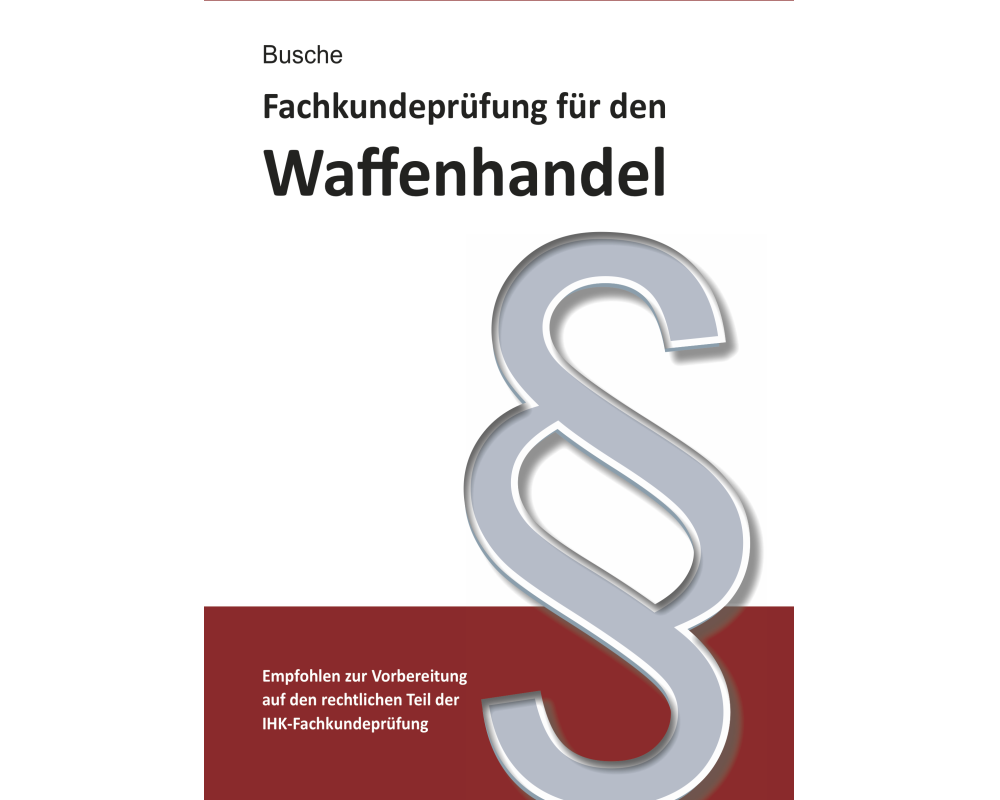 Fachkundeprüfung Waffenhandel Praxiswissen zum Waffenrecht für Prüfung und Betrieb - Lehrbuch zur Vorbereitung auf den rechtlichen Teil der IHK-Fachku