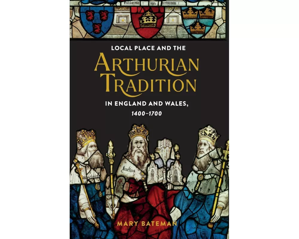 Local Place and the Arthurian Tradition in England and Wales, 1400-1700