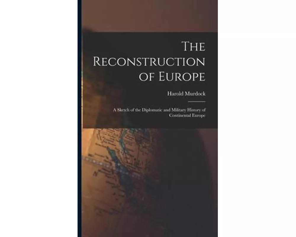 The Reconstruction of Europe: A Sketch of the Diplomatic and Military History of Continental Europe